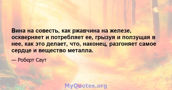 Вина на совесть, как ржавчина на железе, оскверняет и потребляет ее, грызуя и ползущая в нее, как это делает, что, наконец, разгоняет самое сердце и вещество металла.