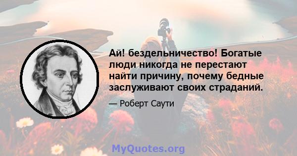 Ай! бездельничество! Богатые люди никогда не перестают найти причину, почему бедные заслуживают своих страданий.