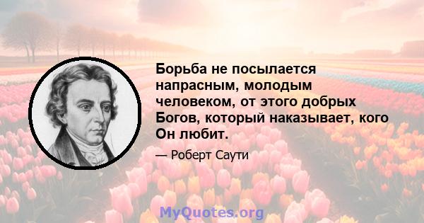 Борьба не посылается напрасным, молодым человеком, от этого добрых Богов, который наказывает, кого Он любит.