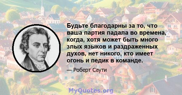 Будьте благодарны за то, что ваша партия падала во времена, когда, хотя может быть много злых языков и раздраженных духов, нет никого, кто имеет огонь и педик в команде.