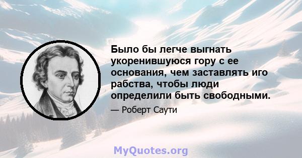 Было бы легче выгнать укоренившуюся гору с ее основания, чем заставлять иго рабства, чтобы люди определили быть свободными.