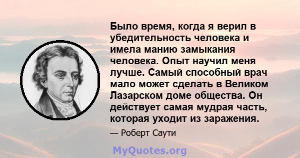 Было время, когда я верил в убедительность человека и имела манию замыкания человека. Опыт научил меня лучше. Самый способный врач мало может сделать в Великом Лазарском доме общества. Он действует самая мудрая часть,