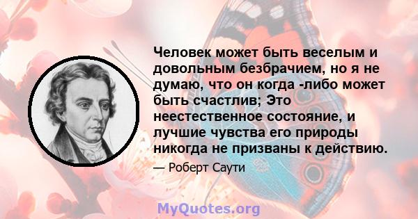 Человек может быть веселым и довольным безбрачием, но я не думаю, что он когда -либо может быть счастлив; Это неестественное состояние, и лучшие чувства его природы никогда не призваны к действию.