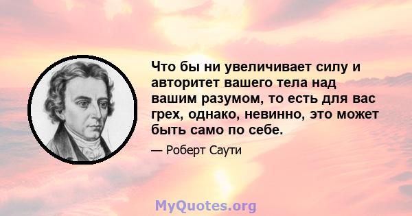 Что бы ни увеличивает силу и авторитет вашего тела над вашим разумом, то есть для вас грех, однако, невинно, это может быть само по себе.