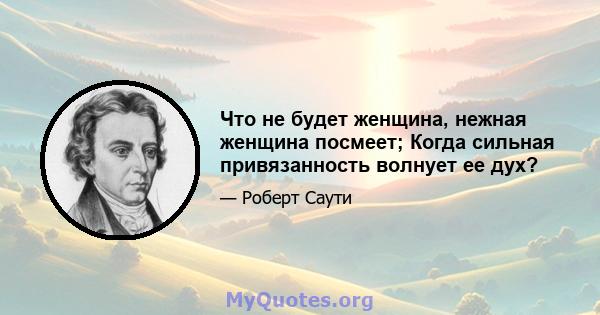 Что не будет женщина, нежная женщина посмеет; Когда сильная привязанность волнует ее дух?