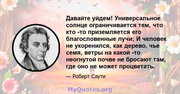 Давайте уйдем! Универсальное солнце ограничивается тем, что кто -то приземляется его благословенные лучи; И человек не укоренился, как дерево, чье семя, ветры на какой -то неогнутой почве не бросают там, где оно не