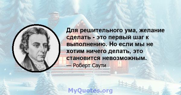 Для решительного ума, желание сделать - это первый шаг к выполнению. Но если мы не хотим ничего делать, это становится невозможным.