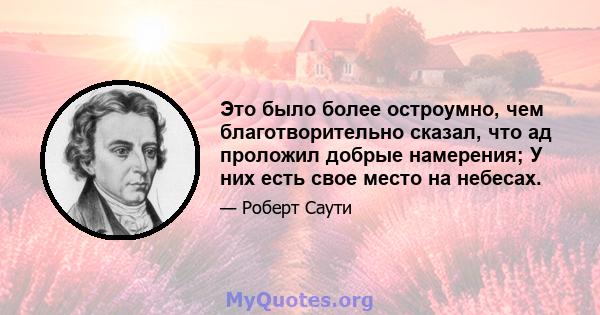 Это было более остроумно, чем благотворительно сказал, что ад проложил добрые намерения; У них есть свое место на небесах.