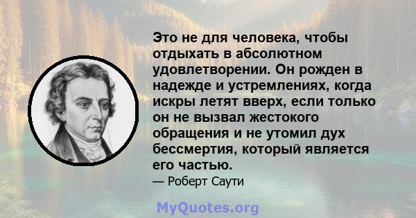 Это не для человека, чтобы отдыхать в абсолютном удовлетворении. Он рожден в надежде и устремлениях, когда искры летят вверх, если только он не вызвал жестокого обращения и не утомил дух бессмертия, который является его 