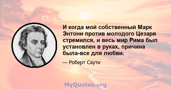 И когда мой собственный Марк Энтони против молодого Цезаря стремился, и весь мир Рима был установлен в руках, причина была-все для любви.