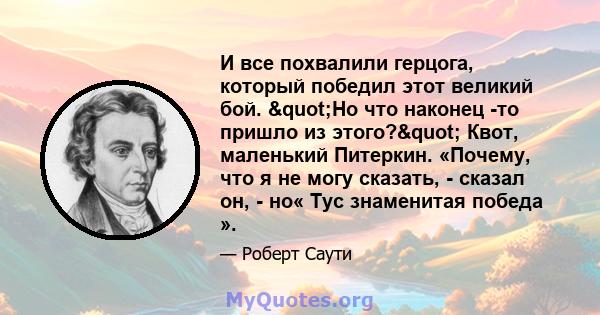 И все похвалили герцога, который победил этот великий бой. "Но что наконец -то пришло из этого?" Квот, маленький Питеркин. «Почему, что я не могу сказать, - сказал он, - но« Тус знаменитая победа ».