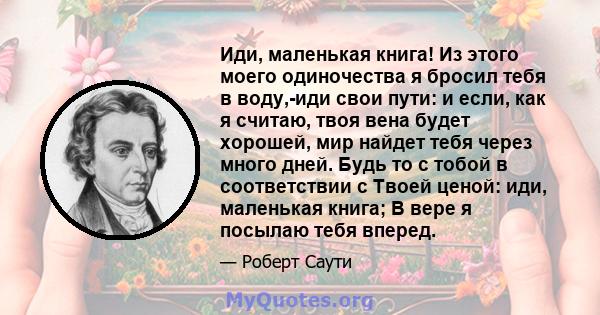 Иди, маленькая книга! Из этого моего одиночества я бросил тебя в воду,-иди свои пути: и если, как я считаю, твоя вена будет хорошей, мир найдет тебя через много дней. Будь то с тобой в соответствии с Твоей ценой: иди,