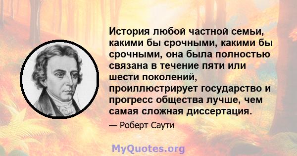 История любой частной семьи, какими бы срочными, какими бы срочными, она была полностью связана в течение пяти или шести поколений, проиллюстрирует государство и прогресс общества лучше, чем самая сложная диссертация.