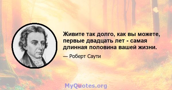 Живите так долго, как вы можете, первые двадцать лет - самая длинная половина вашей жизни.