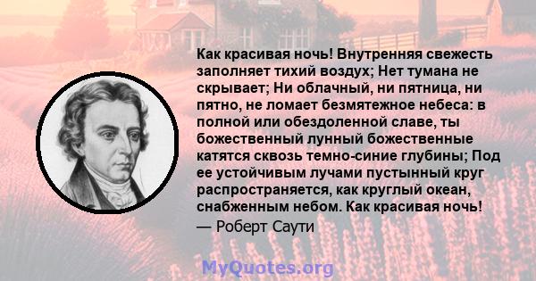 Как красивая ночь! Внутренняя свежесть заполняет тихий воздух; Нет тумана не скрывает; Ни облачный, ни пятница, ни пятно, не ломает безмятежное небеса: в полной или обездоленной славе, ты божественный лунный