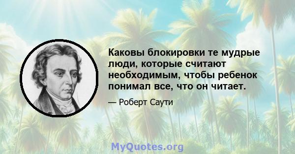 Каковы блокировки те мудрые люди, которые считают необходимым, чтобы ребенок понимал все, что он читает.