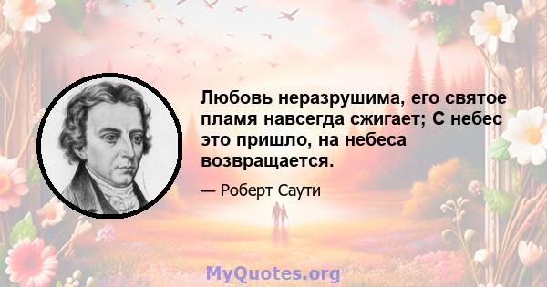 Любовь неразрушима, его святое пламя навсегда сжигает; С небес это пришло, на небеса возвращается.