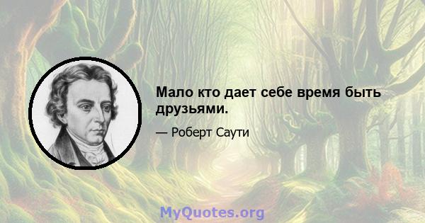 Мало кто дает себе время быть друзьями.