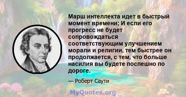 Марш интеллекта идет в быстрый момент времени; И если его прогресс не будет сопровождаться соответствующим улучшением морали и религии, тем быстрее он продолжается, с тем, что больше насилия вы будете поспешно по дороге.