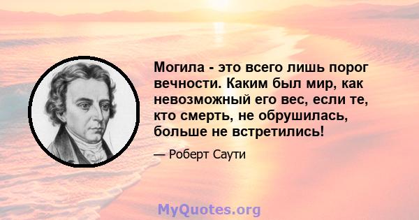 Могила - это всего лишь порог вечности. Каким был мир, как невозможный его вес, если те, кто смерть, не обрушилась, больше не встретились!