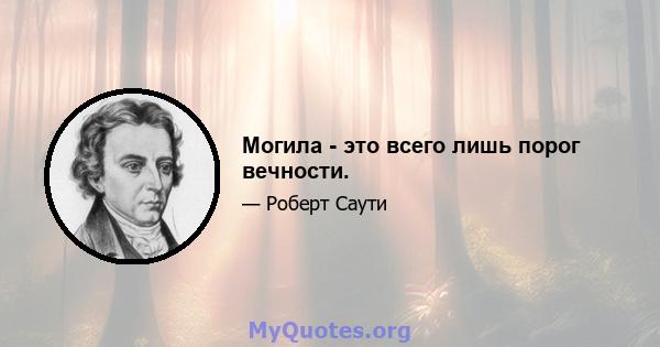 Могила - это всего лишь порог вечности.