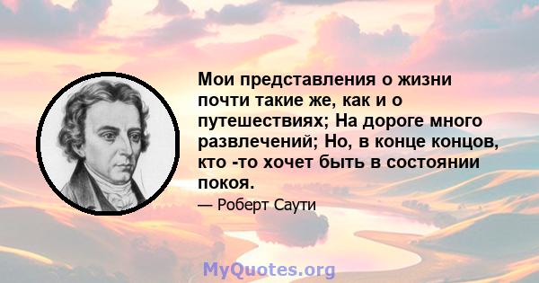 Мои представления о жизни почти такие же, как и о путешествиях; На дороге много развлечений; Но, в конце концов, кто -то хочет быть в состоянии покоя.