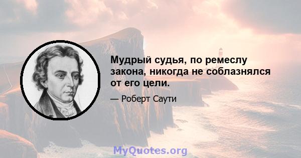 Мудрый судья, по ремеслу закона, никогда не соблазнялся от его цели.