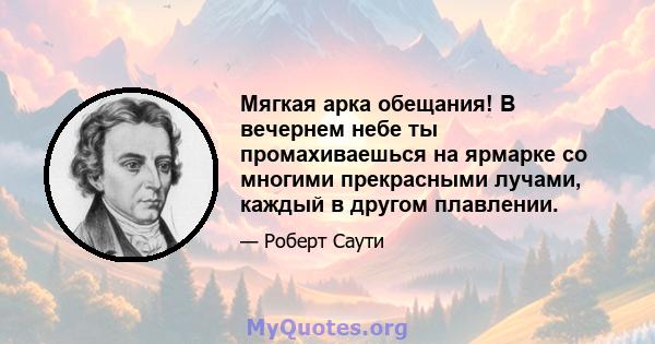 Мягкая арка обещания! В вечернем небе ты промахиваешься на ярмарке со многими прекрасными лучами, каждый в другом плавлении.