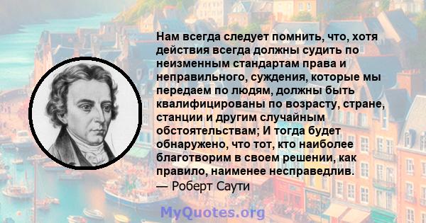 Нам всегда следует помнить, что, хотя действия всегда должны судить по неизменным стандартам права и неправильного, суждения, которые мы передаем по людям, должны быть квалифицированы по возрасту, стране, станции и