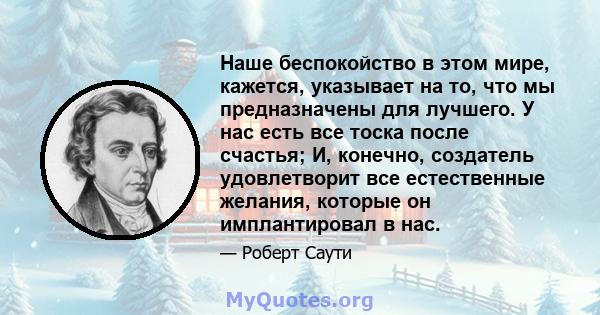 Наше беспокойство в этом мире, кажется, указывает на то, что мы предназначены для лучшего. У нас есть все тоска после счастья; И, конечно, создатель удовлетворит все естественные желания, которые он имплантировал в нас.