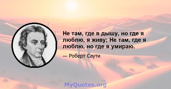 Не там, где я дышу, но где я люблю, я живу; Не там, где я люблю, но где я умираю.