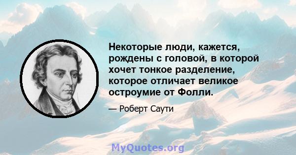 Некоторые люди, кажется, рождены с головой, в которой хочет тонкое разделение, которое отличает великое остроумие от Фолли.