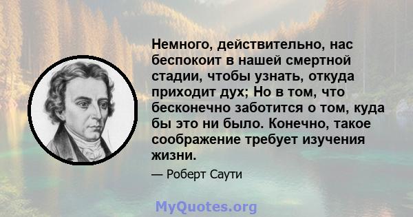 Немного, действительно, нас беспокоит в нашей смертной стадии, чтобы узнать, откуда приходит дух; Но в том, что бесконечно заботится о том, куда бы это ни было. Конечно, такое соображение требует изучения жизни.