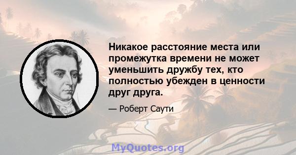 Никакое расстояние места или промежутка времени не может уменьшить дружбу тех, кто полностью убежден в ценности друг друга.