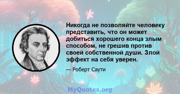 Никогда не позволяйте человеку представить, что он может добиться хорошего конца злым способом, не грешив против своей собственной души. Злой эффект на себя уверен.