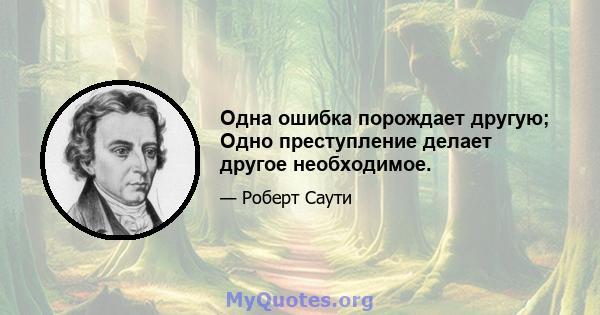 Одна ошибка порождает другую; Одно преступление делает другое необходимое.