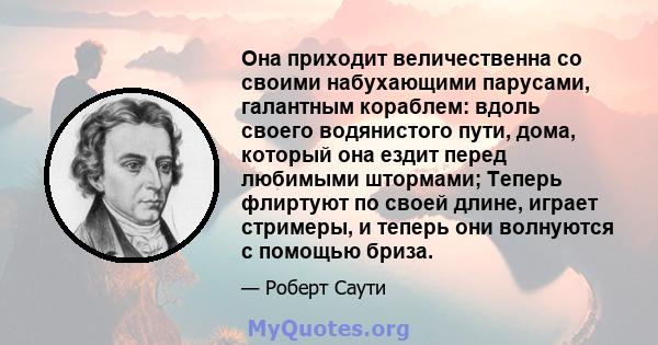 Она приходит величественна со своими набухающими парусами, галантным кораблем: вдоль своего водянистого пути, дома, который она ездит перед любимыми штормами; Теперь флиртуют по своей длине, играет стримеры, и теперь