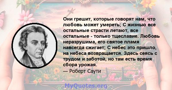 Они грешит, которые говорят нам, что любовь может умереть; С жизнью все остальные страсти летают, все остальные - только тщеславие. Любовь неразрушима, его святое пламя навсегда сжигает; С небес это пришло, на небеса