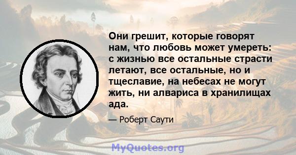 Они грешит, которые говорят нам, что любовь может умереть: с жизнью все остальные страсти летают, все остальные, но и тщеславие, на небесах не могут жить, ни алвариса в хранилищах ада.