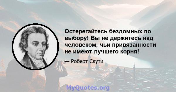 Остерегайтесь бездомных по выбору! Вы не держитесь над человеком, чьи привязанности не имеют лучшего корня!