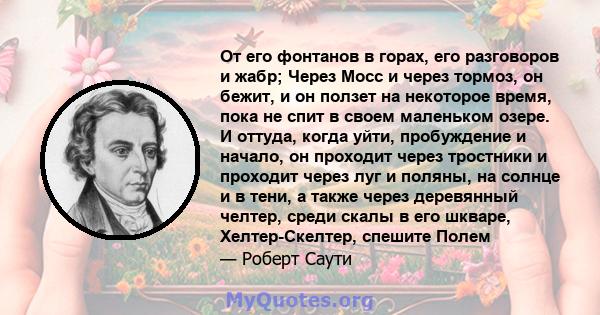 От его фонтанов в горах, его разговоров и жабр; Через Мосс и через тормоз, он бежит, и он ползет на некоторое время, пока не спит в своем маленьком озере. И оттуда, когда уйти, пробуждение и начало, он проходит через