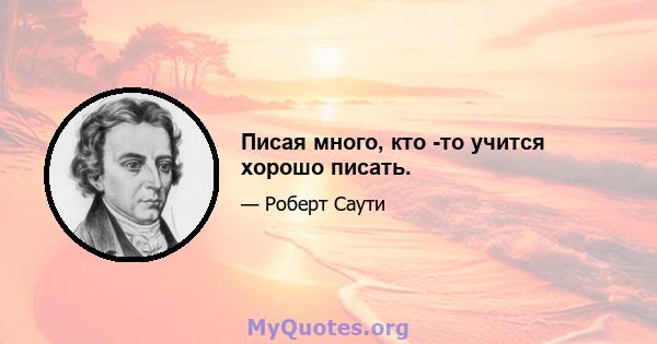 Писая много, кто -то учится хорошо писать.