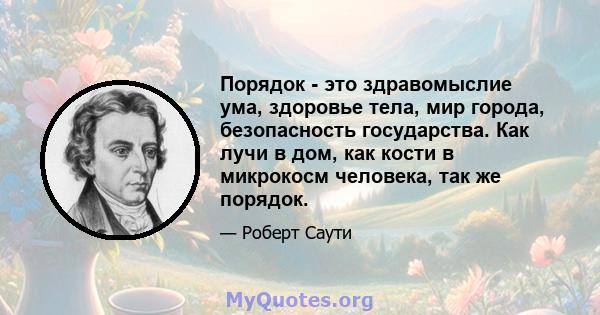 Порядок - это здравомыслие ума, здоровье тела, мир города, безопасность государства. Как лучи в дом, как кости в микрокосм человека, так же порядок.