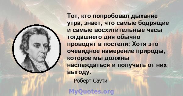 Тот, кто попробовал дыхание утра, знает, что самые бодрящие и самые восхитительные часы тогдашнего дня обычно проводят в постели; Хотя это очевидное намерение природы, которое мы должны наслаждаться и получать от них