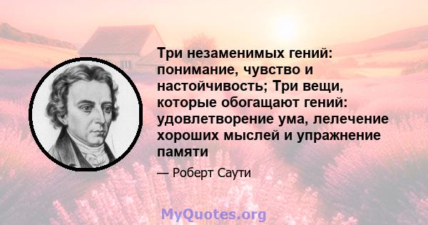 Три незаменимых гений: понимание, чувство и настойчивость; Три вещи, которые обогащают гений: удовлетворение ума, лелечение хороших мыслей и упражнение памяти