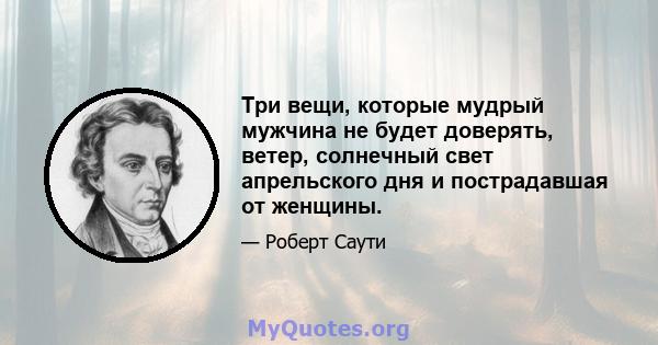 Три вещи, которые мудрый мужчина не будет доверять, ветер, солнечный свет апрельского дня и пострадавшая от женщины.