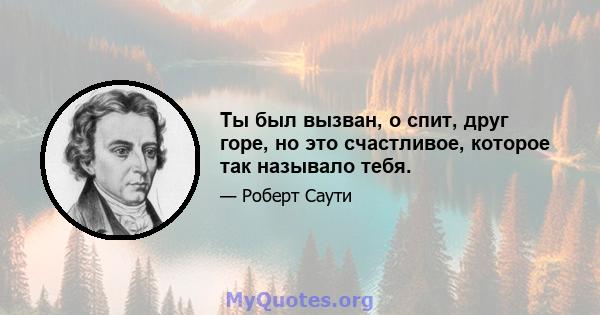 Ты был вызван, о спит, друг горе, но это счастливое, которое так называло тебя.