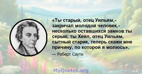 «Ты старый, отец Уильям,- закричал молодой человек,- несколько оставшихся замков ты серый; ты Хейл, отец Уильям, сытный старик, теперь скажи мне причину, по которой я молюсь».