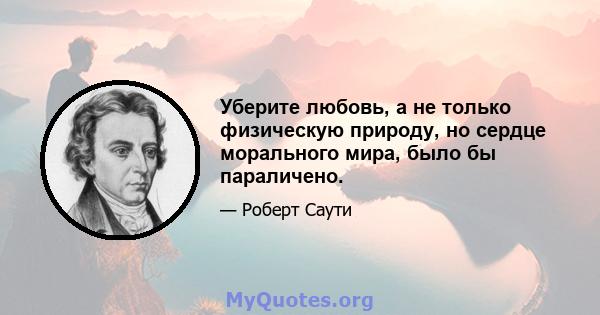 Уберите любовь, а не только физическую природу, но сердце морального мира, было бы параличено.