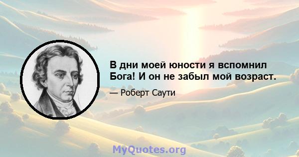 В дни моей юности я вспомнил Бога! И он не забыл мой возраст.